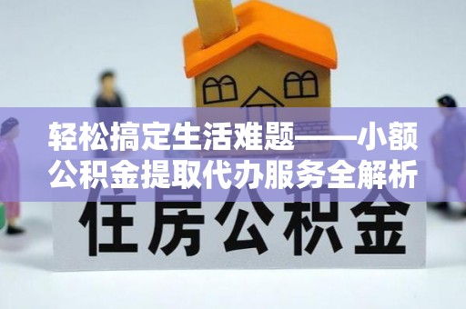 梅县轻松搞定生活难题——小额公积金提取代办服务全解析