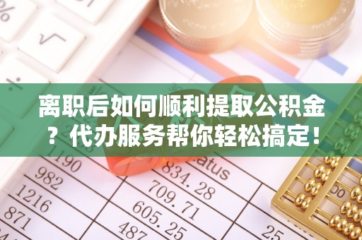 梅县离职后如何顺利提取公积金？代办服务帮你轻松搞定！
