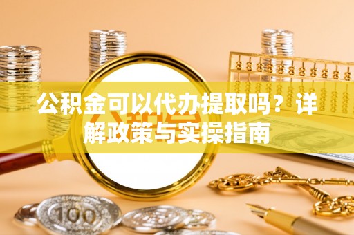 梅县公积金可以代办提取吗？详解政策与实操指南