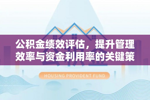 梅县公积金绩效评估，提升管理效率与资金利用率的关键策略