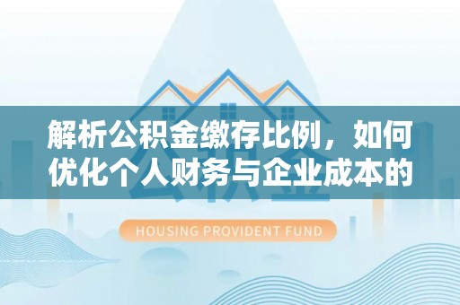 梅县解析公积金缴存比例，如何优化个人财务与企业成本的平衡点