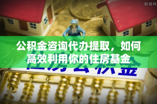 梅县公积金咨询代办提取，如何高效利用你的住房基金