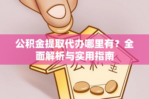 梅县公积金提取代办哪里有？全面解析与实用指南