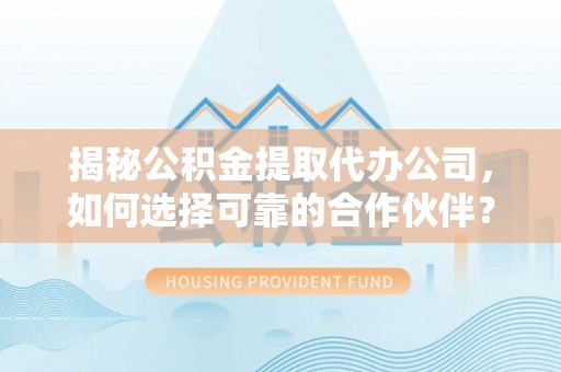 梅县揭秘公积金提取代办公司，如何选择可靠的合作伙伴？