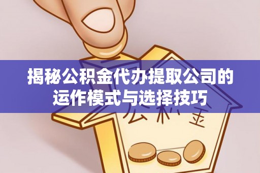 梅县揭秘公积金代办提取公司的运作模式与选择技巧