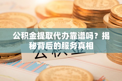 梅县公积金提取代办靠谱吗？揭秘背后的服务真相
