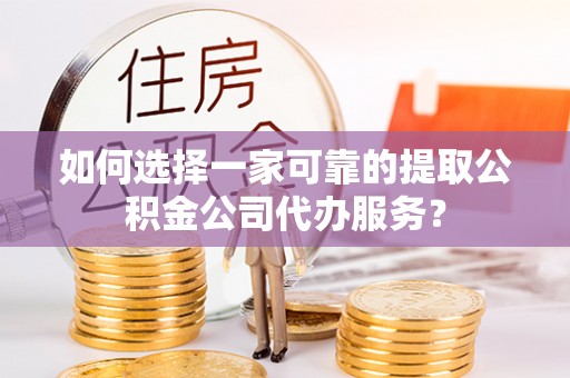 梅县如何选择一家可靠的提取公积金公司代办服务？
