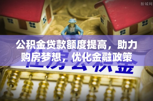 梅县公积金贷款额度提高，助力购房梦想，优化金融政策