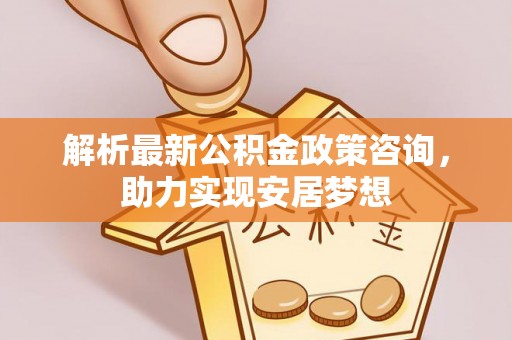梅县解析最新公积金政策咨询，助力实现安居梦想