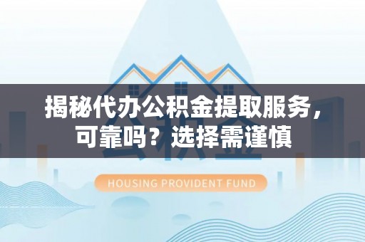 梅县揭秘代办公积金提取服务，可靠吗？选择需谨慎