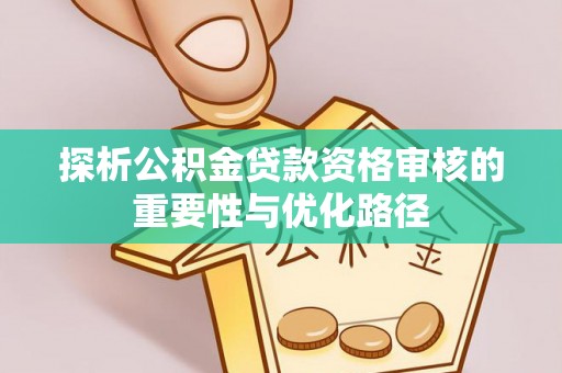 梅县探析公积金贷款资格审核的重要性与优化路径