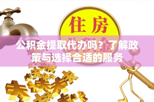 梅县公积金提取代办吗？了解政策与选择合适的服务
