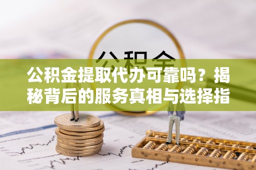 梅县公积金提取代办可靠吗？揭秘背后的服务真相与选择指南