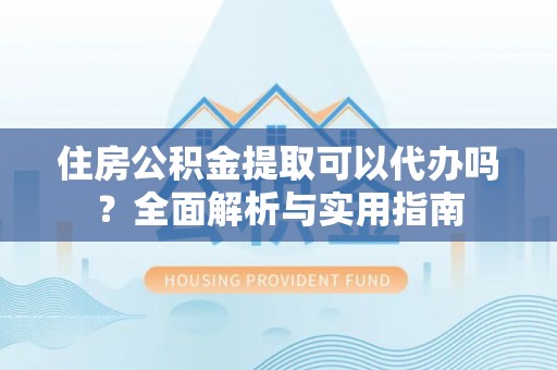 梅县住房公积金提取可以代办吗？全面解析与实用指南