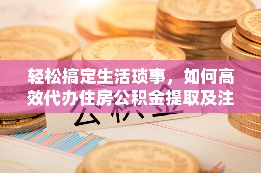 梅县轻松搞定生活琐事，如何高效代办住房公积金提取及注意事项