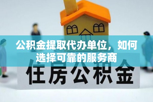 梅县公积金提取代办单位，如何选择可靠的服务商