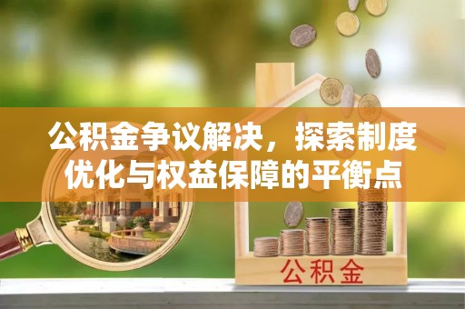 梅县公积金争议解决，探索制度优化与权益保障的平衡点