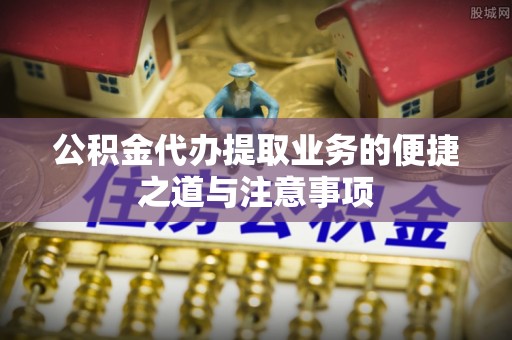 梅县公积金代办提取业务的便捷之道与注意事项