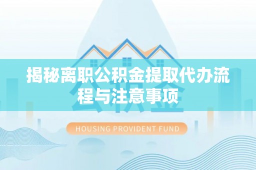 梅县揭秘离职公积金提取代办流程与注意事项