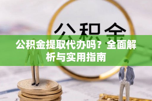 梅县公积金提取代办吗？全面解析与实用指南