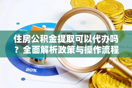 梅县住房公积金提取可以代办吗？全面解析政策与操作流程