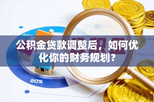 梅县公积金贷款调整后，如何优化你的财务规划？