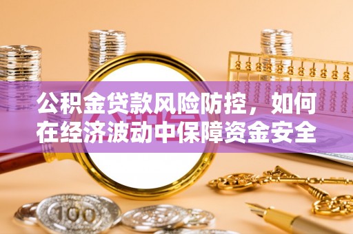 梅县公积金贷款风险防控，如何在经济波动中保障资金安全