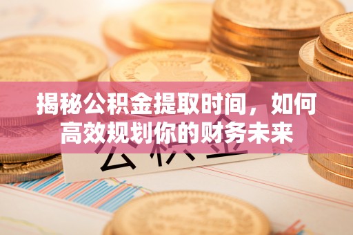 梅县揭秘公积金提取时间，如何高效规划你的财务未来