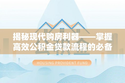 梅县揭秘现代购房利器——掌握高效公积金贷款流程的必备指南