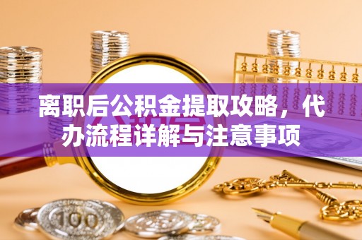 梅县离职后公积金提取攻略，代办流程详解与注意事项