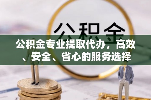 梅县公积金专业提取代办，高效、安全、省心的服务选择