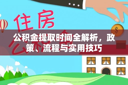 梅县公积金提取时间全解析，政策、流程与实用技巧