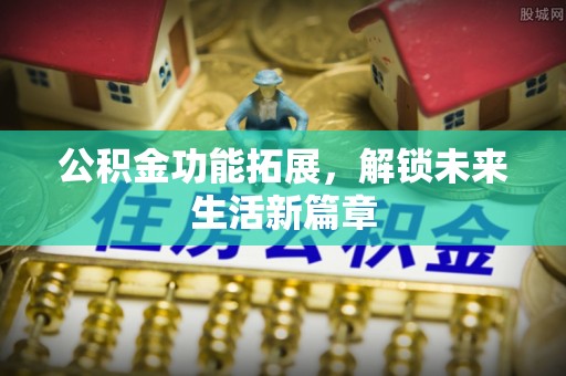 梅县公积金功能拓展，解锁未来生活新篇章