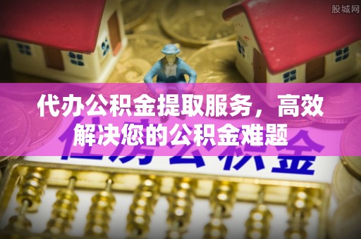 梅县代办公积金提取服务，高效解决您的公积金难题