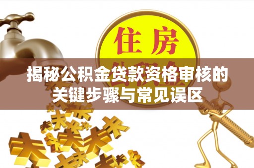 梅县揭秘公积金贷款资格审核的关键步骤与常见误区