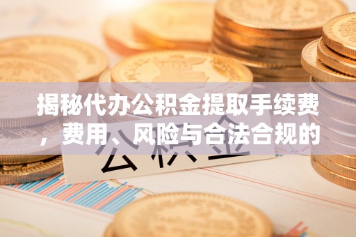 梅县揭秘代办公积金提取手续费，费用、风险与合法合规的全解析