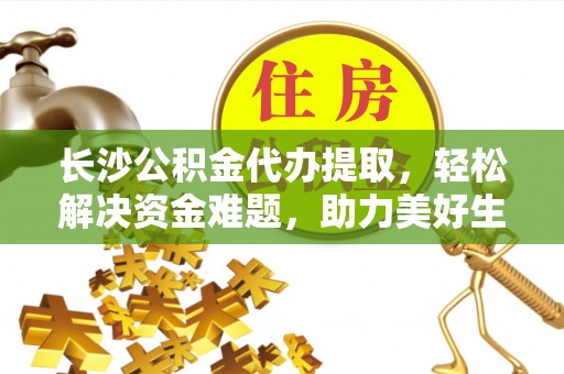 梅县长沙公积金代办提取，轻松解决资金难题，助力美好生活