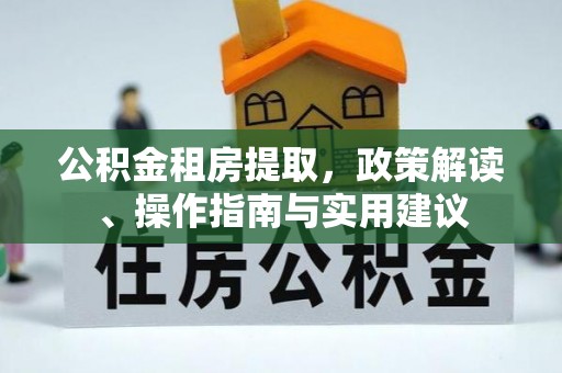 梅县公积金租房提取，政策解读、操作指南与实用建议