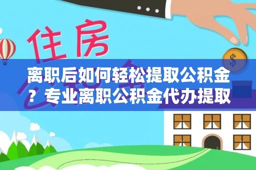 梅县离职后如何轻松提取公积金？专业离职公积金代办提取服务指南
