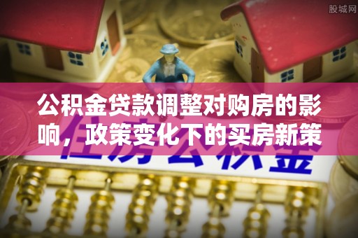 梅县公积金贷款调整对购房的影响，政策变化下的买房新策略