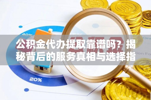 梅县公积金代办提取靠谱吗？揭秘背后的服务真相与选择指南