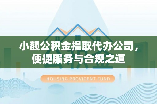 梅县小额公积金提取代办公司，便捷服务与合规之道