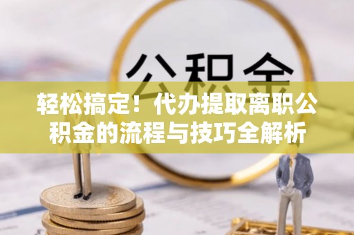 梅县轻松搞定！代办提取离职公积金的流程与技巧全解析