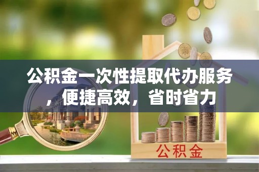 梅县公积金一次性提取代办服务，便捷高效，省时省力