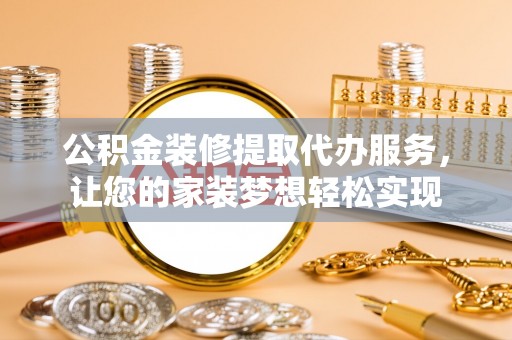 梅县公积金装修提取代办服务，让您的家装梦想轻松实现