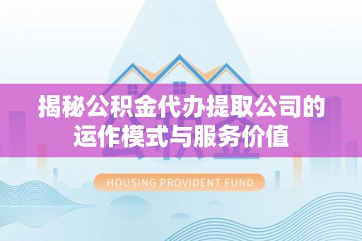 梅县揭秘公积金代办提取公司的运作模式与服务价值
