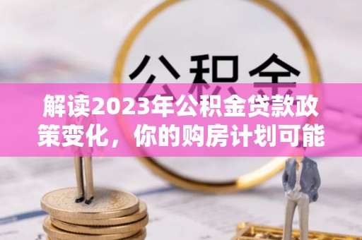 梅县解读2023年公积金贷款政策变化，你的购房计划可能因此受益