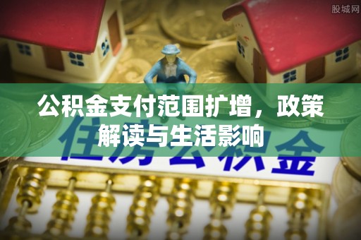 梅县公积金支付范围扩增，政策解读与生活影响
