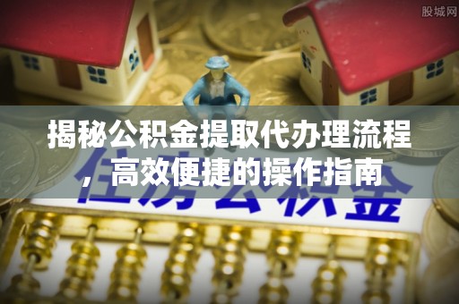梅县揭秘公积金提取代办理流程，高效便捷的操作指南