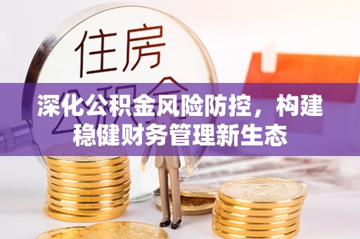 梅县深化公积金风险防控，构建稳健财务管理新生态